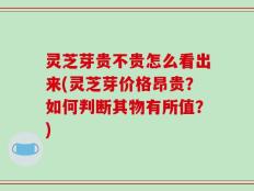 灵芝芽贵不贵怎么看出来(灵芝芽价格昂贵？如何判断其物有所值？)