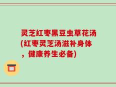灵芝红枣黑豆虫草花汤(红枣灵芝汤滋补身体，健康养生必备)