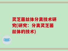 灵芝菌丝体分离技术研究(研究：分离灵芝菌丝体的技术)