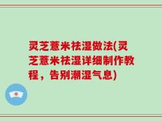 灵芝薏米祛湿做法(灵芝薏米祛湿详细制作教程，告别潮湿气息)