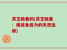 灵芝胶囊的(灵芝胶囊：提高免疫力的天然选择)