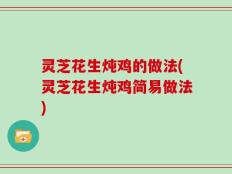 灵芝花生炖鸡的做法(灵芝花生炖鸡简易做法)