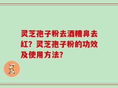 灵芝孢子粉去酒糟鼻去红？灵芝孢子粉的功效及使用方法？