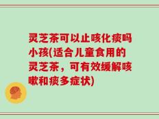 灵芝茶可以止咳化痰吗小孩(适合儿童食用的灵芝茶，可有效缓解咳嗽和痰多症状)