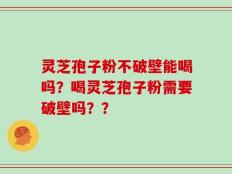 灵芝孢子粉不破壁能喝吗？喝灵芝孢子粉需要破壁吗？？