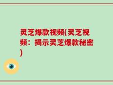 灵芝爆款视频(灵芝视频：揭示灵芝爆款秘密)