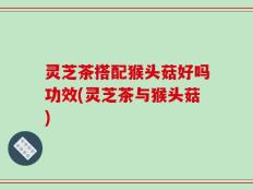 灵芝茶搭配猴头菇好吗功效(灵芝茶与猴头菇)