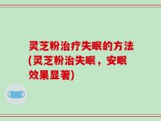 灵芝粉治疗失眠的方法(灵芝粉治失眠，安眠效果显著)