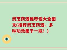 灵芝药酒推荐语大全图文(推荐灵芝药酒，多种功效集于一瓶！)