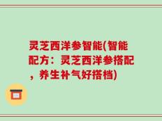 灵芝西洋参智能(智能配方：灵芝西洋参搭配，养生补气好搭档)