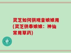 灵芝如何供观音娘娘用(灵芝供奉娘娘：神仙常用草药)