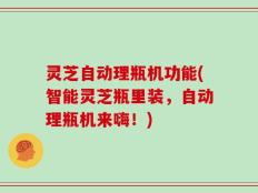 灵芝自动理瓶机功能(智能灵芝瓶里装，自动理瓶机来嗨！)