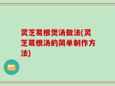 灵芝葛根煲汤做法(灵芝葛根汤的简单制作方法)
