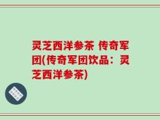 灵芝西洋参茶 传奇军团(传奇军团饮品：灵芝西洋参茶)