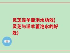 灵芝淫羊藿泡水功效(灵芝与淫羊藿泡水的好处)