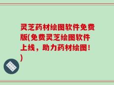 灵芝药材绘图软件免费版(免费灵芝绘图软件上线，助力药材绘图！)