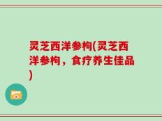 灵芝西洋参枸(灵芝西洋参枸，食疗养生佳品)