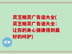 灵芝精灵广告语大全(灵芝精灵广告语大全：让你的身心健康得到最好的呵护)
