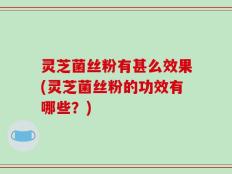 灵芝菌丝粉有甚么效果(灵芝菌丝粉的功效有哪些？)