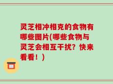 灵芝相冲相克的食物有哪些图片(哪些食物与灵芝会相互干扰？快来看看！)