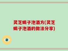 灵芝蝎子泡酒方(灵芝蝎子泡酒的做法分享)