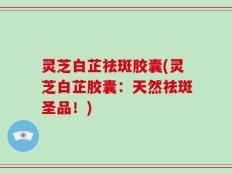 灵芝白芷祛斑胶囊(灵芝白芷胶囊：天然祛斑圣品！)
