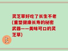 灵芝草好吃了长生不老(重塑健康长寿的秘密武器——美味可口的灵芝草)