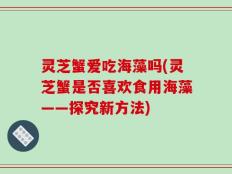 灵芝蟹爱吃海藻吗(灵芝蟹是否喜欢食用海藻——探究新方法)