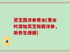 灵芝西洋参煮水(煮水时添加灵芝和西洋参，助养生保健)