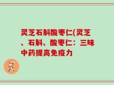 灵芝石斛酸枣仁(灵芝、石斛、酸枣仁：三味中药提高免疫力