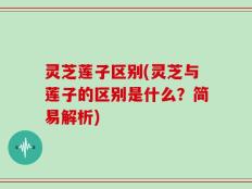 灵芝莲子区别(灵芝与莲子的区别是什么？简易解析)