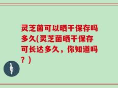 灵芝菌可以晒干保存吗多久(灵芝菌晒干保存可长达多久，你知道吗？)