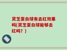 灵芝蛋白球有去红效果吗(灵芝蛋白球能够去红吗？)