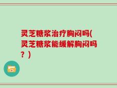 灵芝糖浆治疗胸闷吗(灵芝糖浆能缓解胸闷吗？)