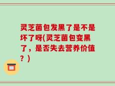 灵芝菌包发黑了是不是坏了呀(灵芝菌包变黑了，是否失去营养价值？)