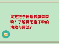 灵芝孢子粉瑞森牌森森粉？了解灵芝孢子粉的功效与用法？