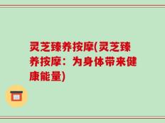 灵芝臻养按摩(灵芝臻养按摩：为身体带来健康能量)