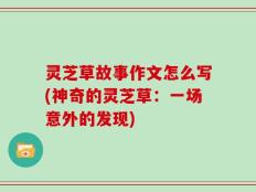 灵芝草故事作文怎么写(神奇的灵芝草：一场意外的发现)