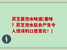灵芝菌泡水味道(重味？灵芝泡水后会产生令人惊讶的口感变化！)