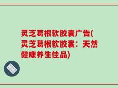 灵芝葛根软胶囊广告(灵芝葛根软胶囊：天然健康养生佳品)