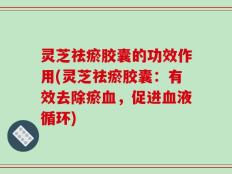 灵芝祛瘀胶囊的功效作用(灵芝祛瘀胶囊：有效去除瘀血，促进血液循环)