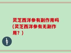 灵芝西洋参有副作用吗(灵芝西洋参有无副作用？)
