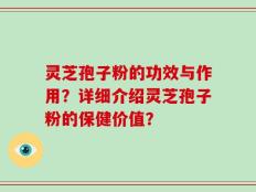 灵芝孢子粉的功效与作用？详细介绍灵芝孢子粉的保健价值？