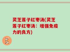 灵芝莲子红枣汤(灵芝莲子红枣汤：增强免疫力的良方)
