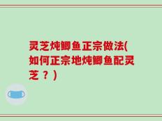 灵芝炖鲫鱼正宗做法(如何正宗地炖鲫鱼配灵芝 ？)