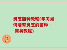 灵芝菌种教程(学习如何培育灵芝的菌种 - 简易教程)