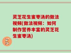 灵芝花生蜜枣汤的做法视频(做法视频：如何制作营养丰富的灵芝花生蜜枣汤)
