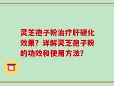 灵芝孢子粉治疗肝硬化效果？详解灵芝孢子粉的功效和使用方法？