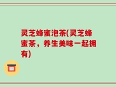 灵芝蜂蜜泡茶(灵芝蜂蜜茶，养生美味一起拥有)