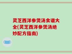 灵芝西洋参煲汤食谱大全(灵芝西洋参煲汤绝妙配方指南)